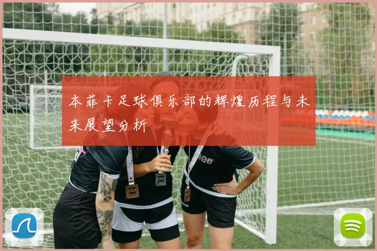 本菲卡足球俱乐部的辉煌历程与未来展望分析