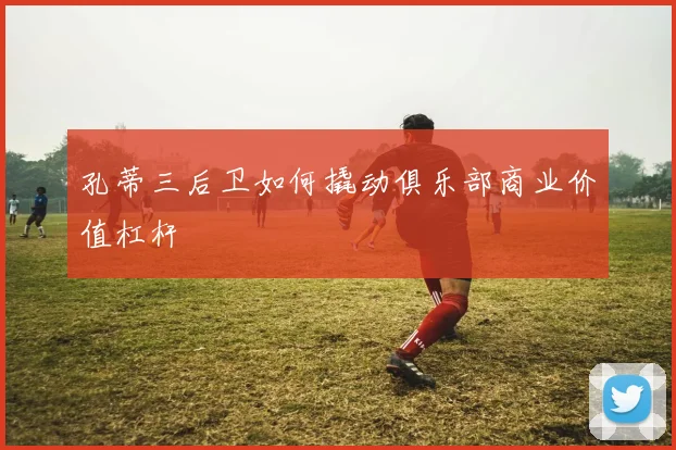 孔蒂三后卫如何撬动俱乐部商业价值杠杆