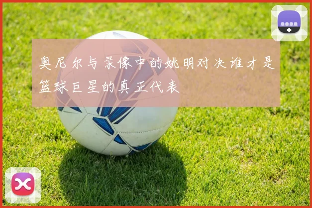 奥尼尔与录像中的姚明对决谁才是篮球巨星的真正代表