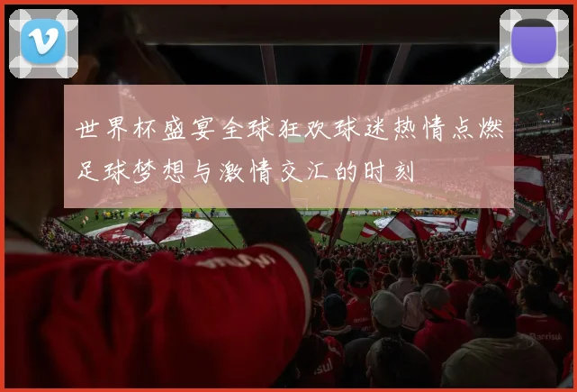 世界杯盛宴全球狂欢球迷热情点燃足球梦想与激情交汇的时刻