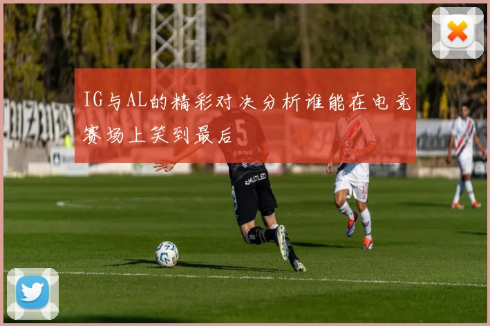 IG与AL的精彩对决分析谁能在电竞赛场上笑到最后
