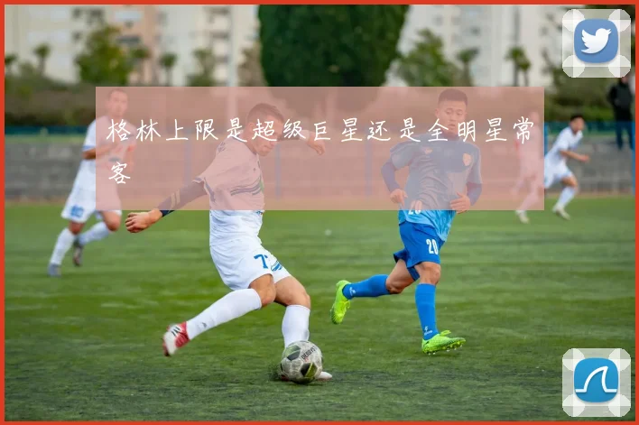 格林上限是超级巨星还是全明星常客