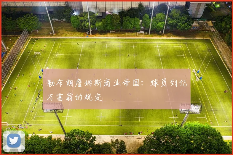 勒布朗詹姆斯商业帝国：球员到亿万富翁的蜕变