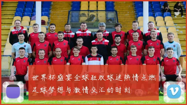 世界杯盛宴全球狂欢球迷热情点燃足球梦想与激情交汇的时刻