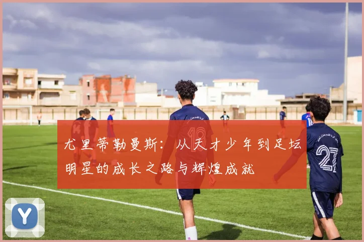 尤里蒂勒曼斯：从天才少年到足坛明星的成长之路与辉煌成就