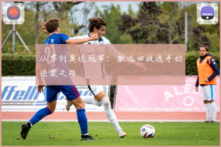从零到奥运冠军：激流回旋选手的逆袭之路