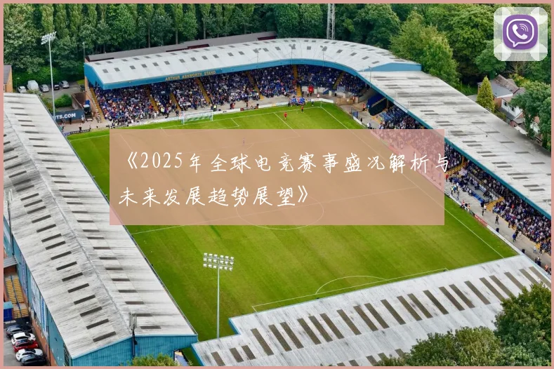 《2025年全球电竞赛事盛况解析与未来发展趋势展望》