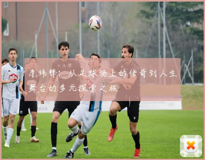 李玮锋：从足球场上的传奇到人生舞台的多元探索之旅