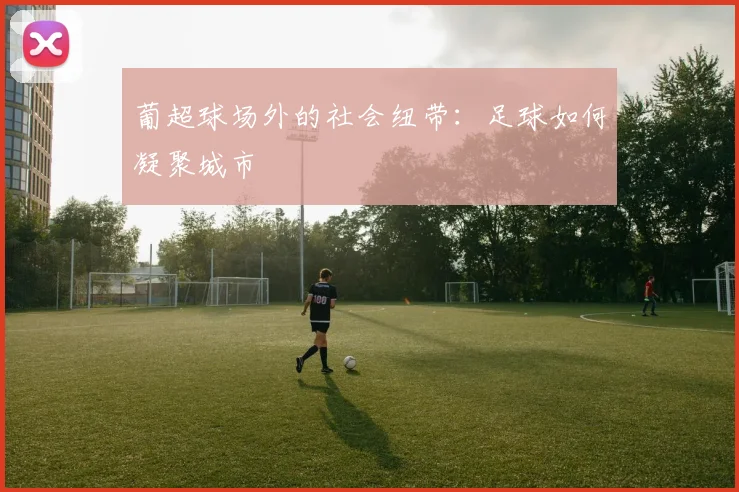葡超球场外的社会纽带：足球如何凝聚城市