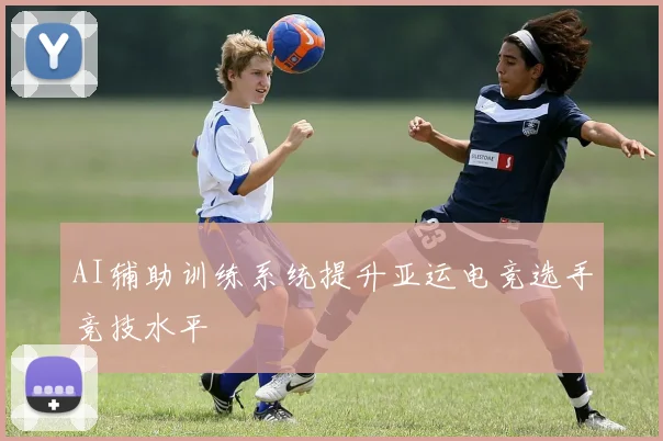 AI辅助训练系统提升亚运电竞选手竞技水平