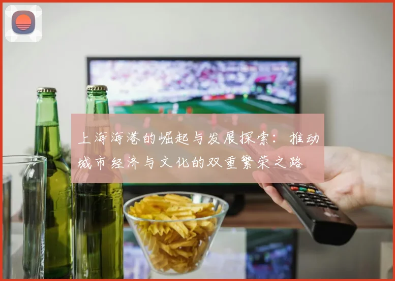 上海海港的崛起与发展探索：推动城市经济与文化的双重繁荣之路