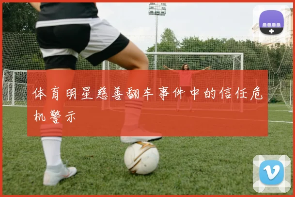 体育明星慈善翻车事件中的信任危机警示