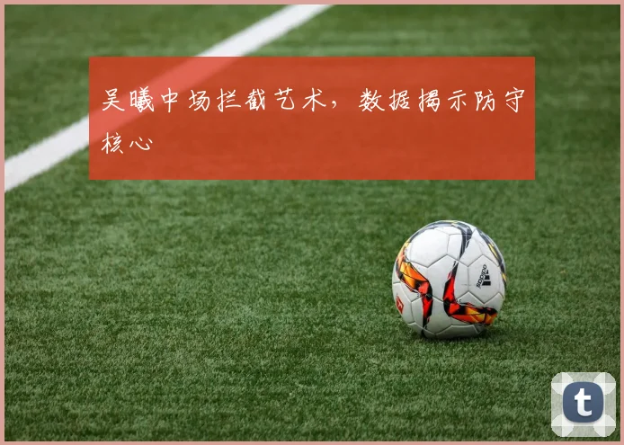 吴曦中场拦截艺术，数据揭示防守核心