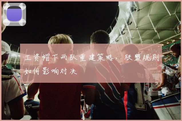 工资帽下两队重建策略，联盟规则如何影响对决