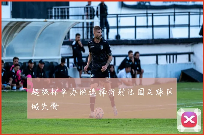 超级杯举办地选择折射法国足球区域失衡