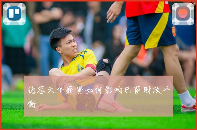 德容天价薪资如何影响巴萨财政平衡