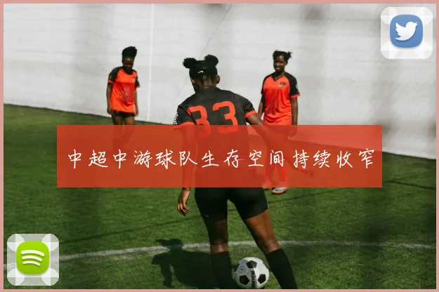中超中游球队生存空间持续收窄