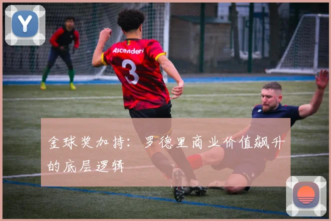 金球奖加持：罗德里商业价值飙升的底层逻辑
