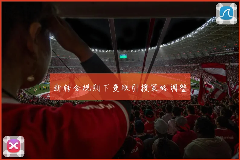 新转会规则下曼联引援策略调整