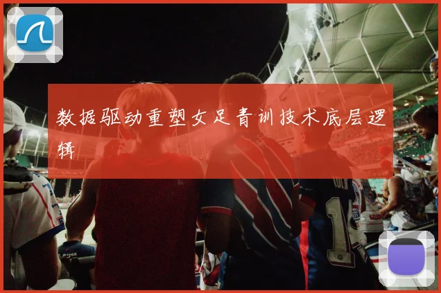 数据驱动重塑女足青训技术底层逻辑