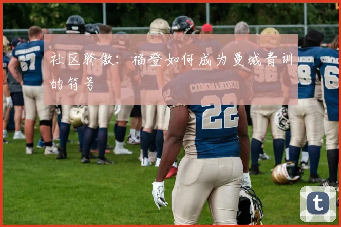 社区骄傲：福登如何成为曼城青训的符号