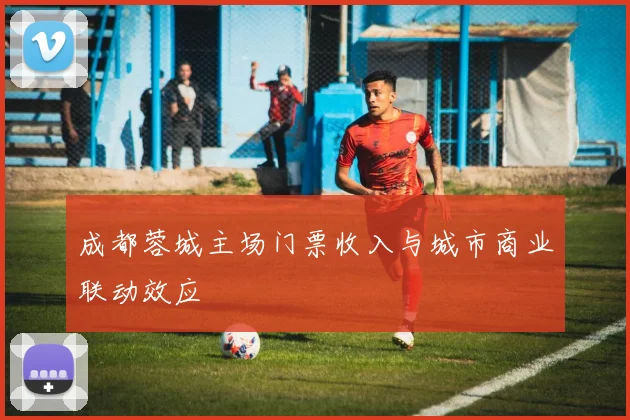 成都蓉城主场门票收入与城市商业联动效应