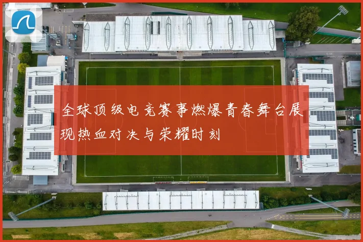 全球顶级电竞赛事燃爆青春舞台展现热血对决与荣耀时刻