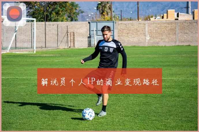 解说员个人IP的商业变现路径